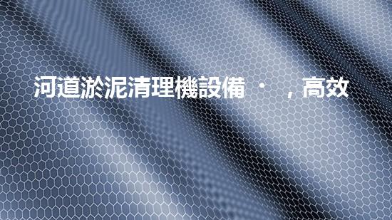 河道淤泥清理機設備，高效環(huán)保守護水清岸綠